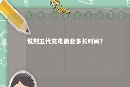 悦刻五代充电需要多长时间？ 